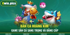 Tựa game băn cá Hoàng Kim đẳng cấp đồ họa đến tiền thưởng